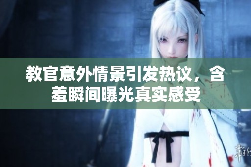 教官意外情景引发热议，含羞瞬间曝光真实感受