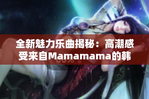 全新魅力乐曲揭秘：高潮感受来自Mamamama的韩文歌曲