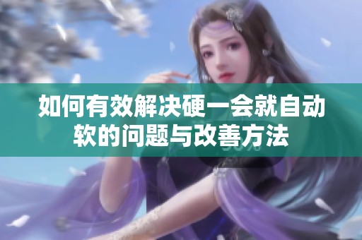 如何有效解决硬一会就自动软的问题与改善方法