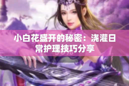 小白花盛开的秘密：浇灌日常护理技巧分享