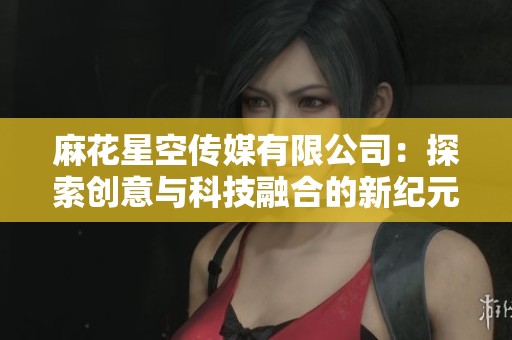 麻花星空传媒有限公司：探索创意与科技融合的新纪元