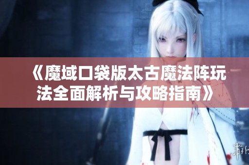 《魔域口袋版太古魔法阵玩法全面解析与攻略指南》