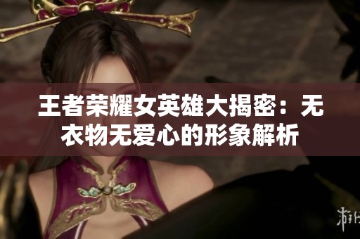 王者荣耀女英雄大揭密：无衣物无爱心的形象解析