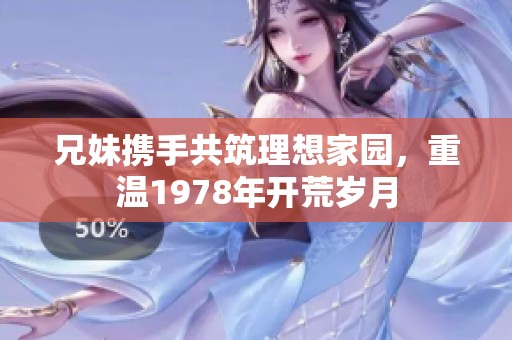 兄妹携手共筑理想家园，重温1978年开荒岁月