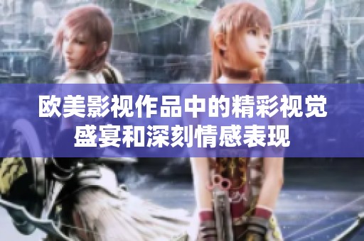 欧美影视作品中的精彩视觉盛宴和深刻情感表现