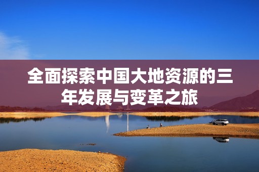 全面探索中国大地资源的三年发展与变革之旅