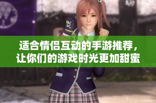 适合情侣互动的手游推荐，让你们的游戏时光更加甜蜜