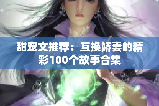 甜宠文推荐：互换娇妻的精彩100个故事合集