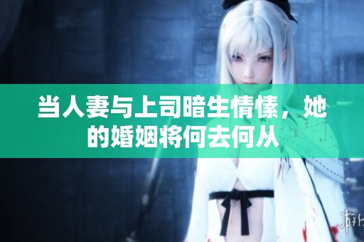 当人妻与上司暗生情愫，她的婚姻将何去何从