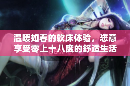 温暖如春的软床体验，恣意享受零上十八度的舒适生活