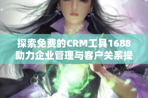探索免费的CRM工具1688助力企业管理与客户关系提升