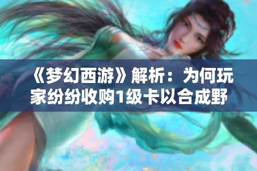 《梦幻西游》解析：为何玩家纷纷收购1级卡以合成野鬼卡
