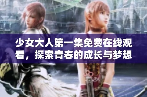少女大人第一集免费在线观看，探索青春的成长与梦想之路