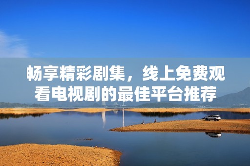 畅享精彩剧集，线上免费观看电视剧的最佳平台推荐