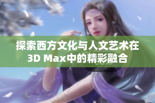 探索西方文化与人文艺术在3D Max中的精彩融合