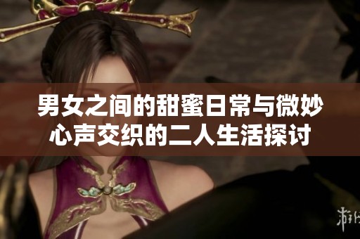 男女之间的甜蜜日常与微妙心声交织的二人生活探讨