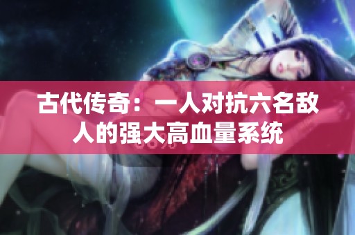 古代传奇：一人对抗六名敌人的强大高血量系统