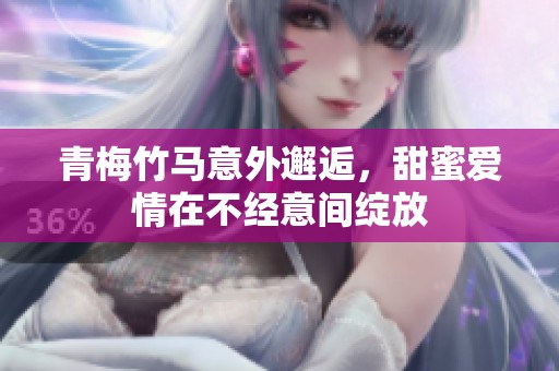 青梅竹马意外邂逅，甜蜜爱情在不经意间绽放