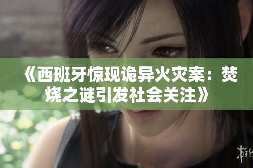 《西班牙惊现诡异火灾案：焚烧之谜引发社会关注》