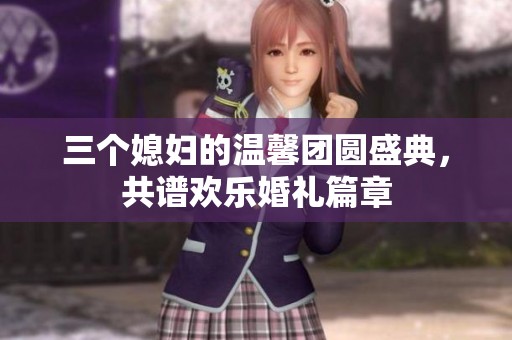 三个媳妇的温馨团圆盛典，共谱欢乐婚礼篇章