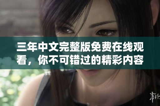 三年中文完整版免费在线观看，你不可错过的精彩内容揭秘