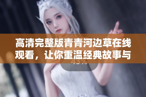 高清完整版青青河边草在线观看，让你重温经典故事与感动