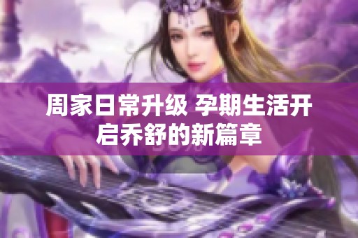 周家日常升级 孕期生活开启乔舒的新篇章