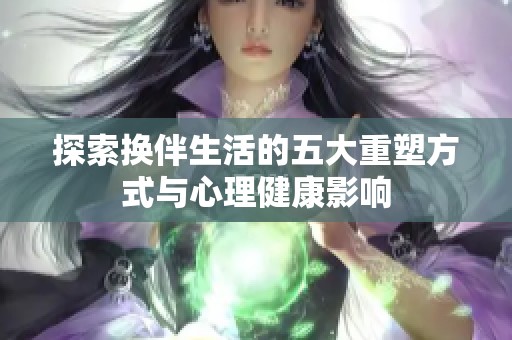 探索换伴生活的五大重塑方式与心理健康影响
