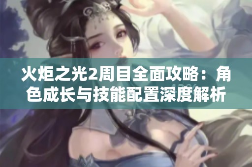 火炬之光2周目全面攻略：角色成长与技能配置深度解析