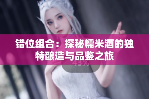 错位组合：探秘糯米酒的独特酿造与品鉴之旅