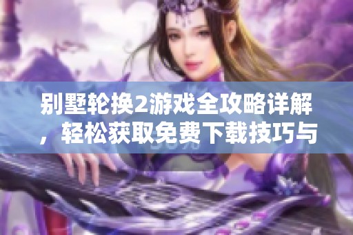 别墅轮换2游戏全攻略详解，轻松获取免费下载技巧与玩法心得