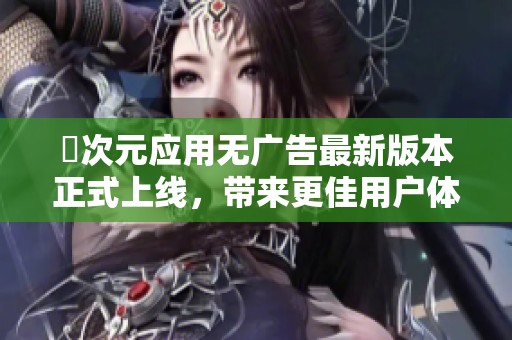 囧次元应用无广告最新版本正式上线，带来更佳用户体验