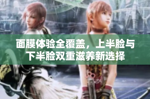 面膜体验全覆盖，上半脸与下半脸双重滋养新选择