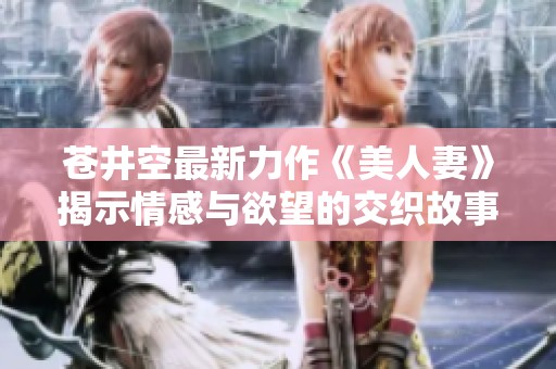 苍井空最新力作《美人妻》揭示情感与欲望的交织故事