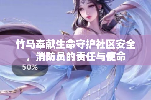 竹马奉献生命守护社区安全，消防员的责任与使命