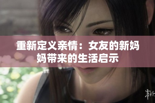重新定义亲情：女友的新妈妈带来的生活启示
