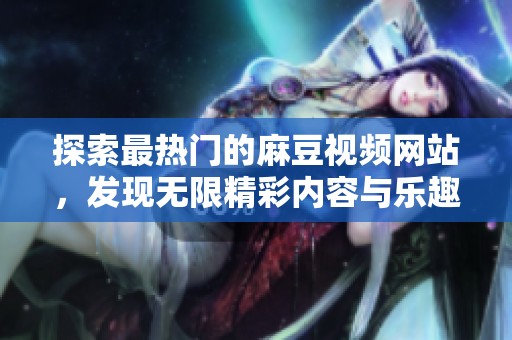 探索最热门的麻豆视频网站，发现无限精彩内容与乐趣