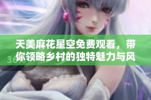 天美麻花星空免费观看，带你领略乡村的独特魅力与风景