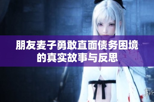 朋友麦子勇敢直面债务困境的真实故事与反思