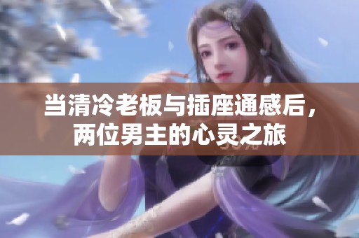 当清冷老板与插座通感后，两位男主的心灵之旅