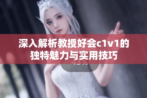 深入解析教授好会c1v1的独特魅力与实用技巧