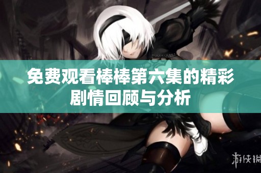 免费观看棒棒第六集的精彩剧情回顾与分析