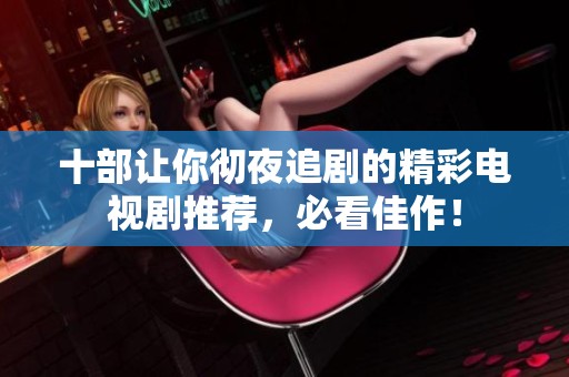 十部让你彻夜追剧的精彩电视剧推荐，必看佳作！