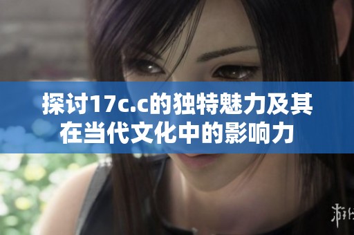 探讨17c.c的独特魅力及其在当代文化中的影响力