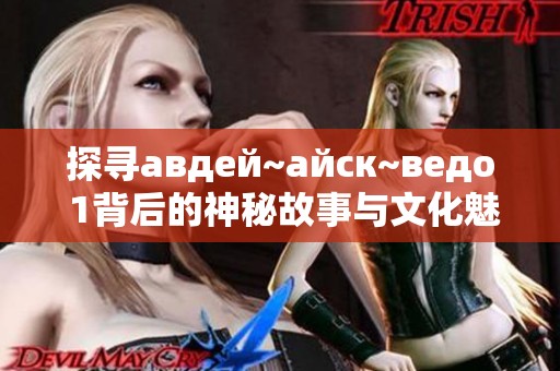 探寻авдей~айск~ведо 1背后的神秘故事与文化魅力