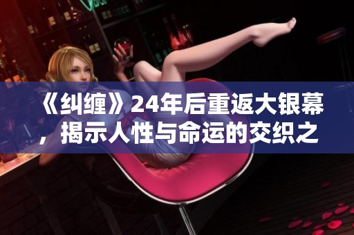 《纠缠》24年后重返大银幕，揭示人性与命运的交织之旅