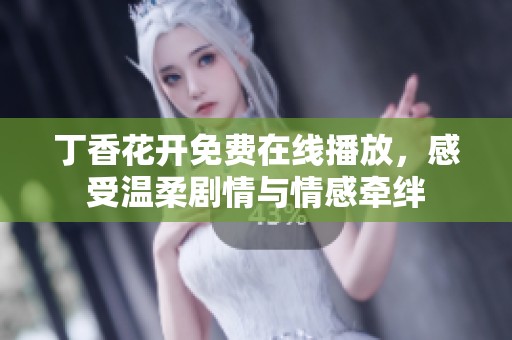 丁香花开免费在线播放，感受温柔剧情与情感牵绊