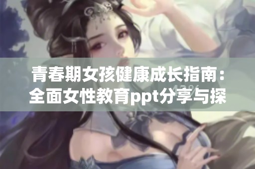 青春期女孩健康成长指南：全面女性教育ppt分享与探讨