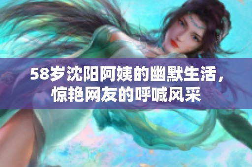 58岁沈阳阿姨的幽默生活，惊艳网友的呼喊风采