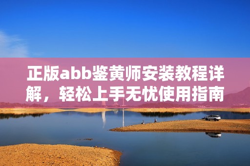 正版abb鉴黄师安装教程详解，轻松上手无忧使用指南